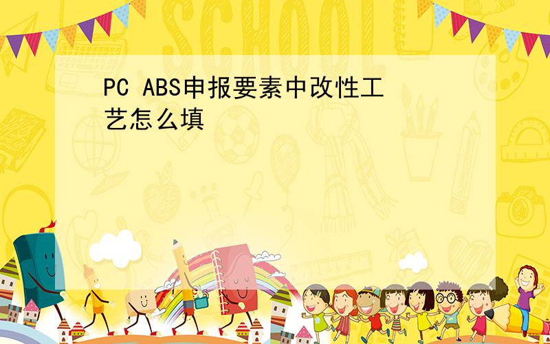 PC ABS申报要素中改性工艺怎么填