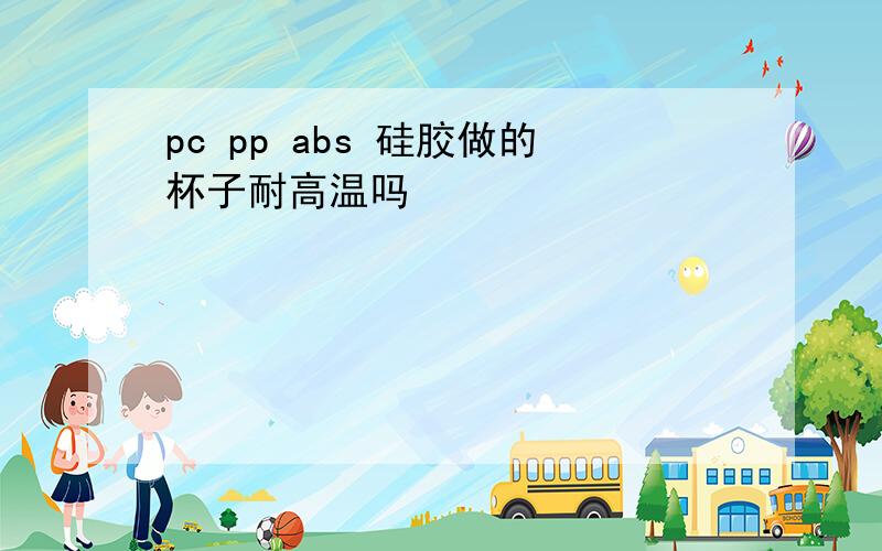 pc pp abs 硅胶做的杯子耐高温吗