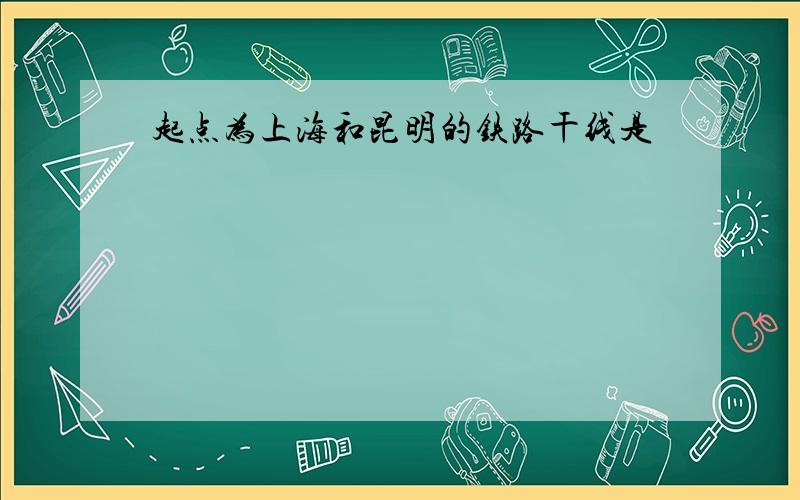 起点为上海和昆明的铁路干线是