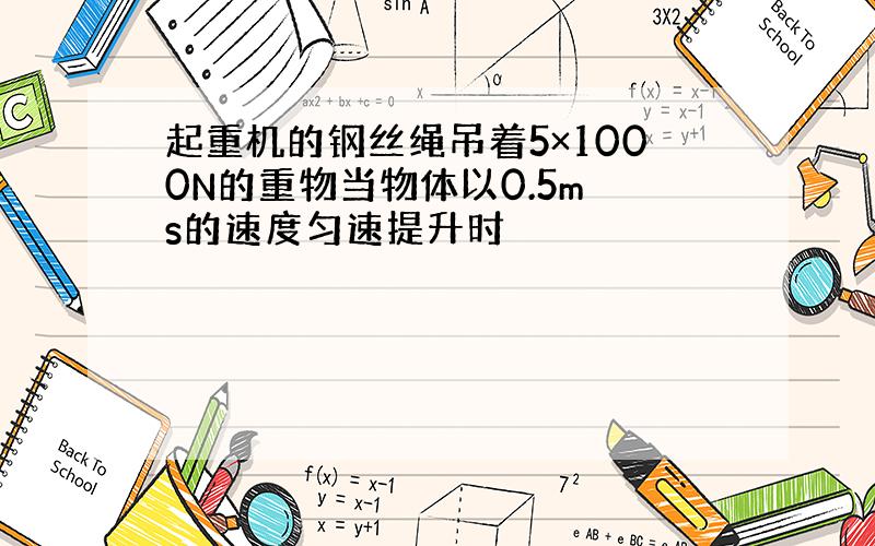 起重机的钢丝绳吊着5×1000N的重物当物体以0.5m s的速度匀速提升时