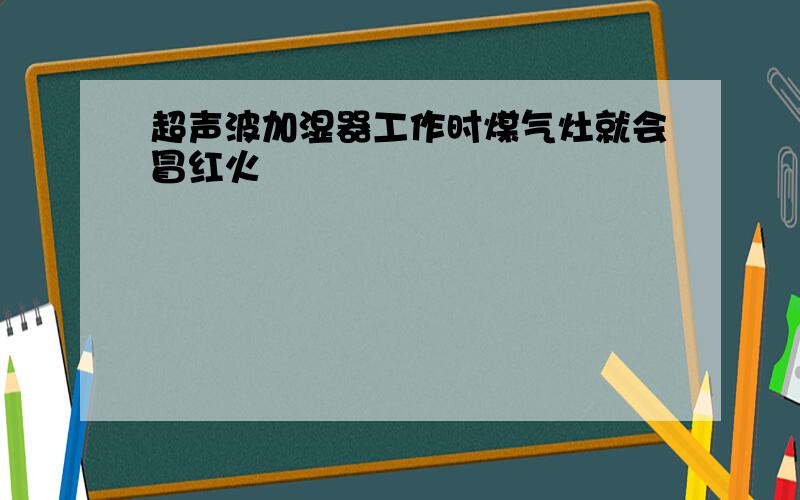 超声波加湿器工作时煤气灶就会冒红火