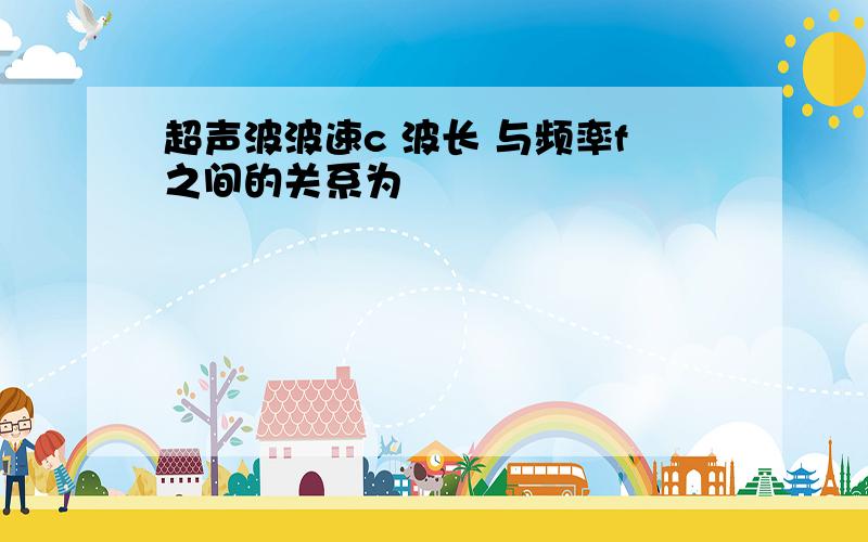 超声波波速c 波长 与频率f之间的关系为