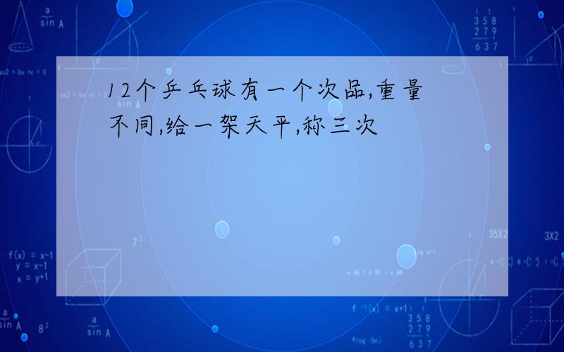 12个乒乓球有一个次品,重量不同,给一架天平,称三次