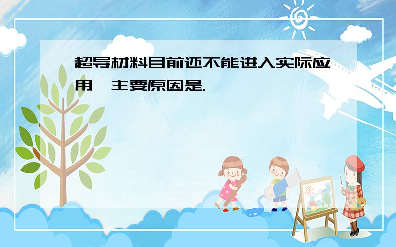 超导材料目前还不能进入实际应用,主要原因是.