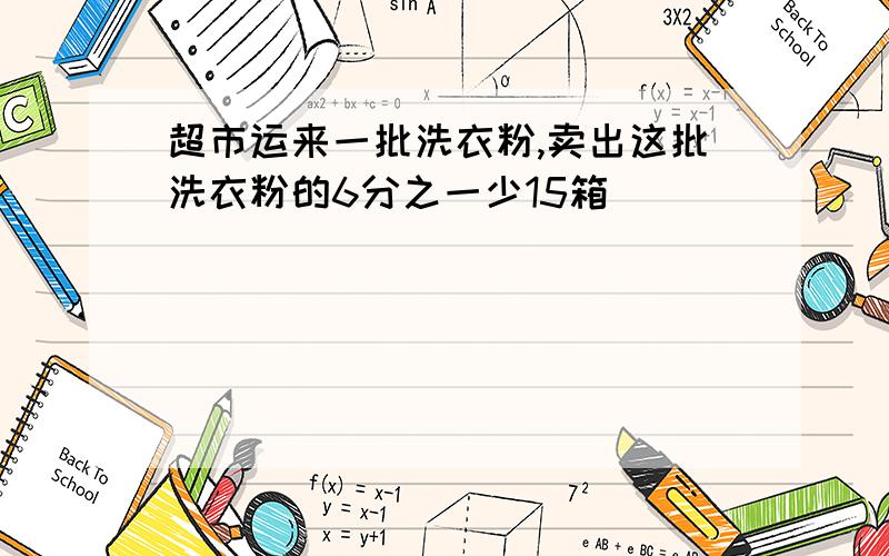 超市运来一批洗衣粉,卖出这批洗衣粉的6分之一少15箱