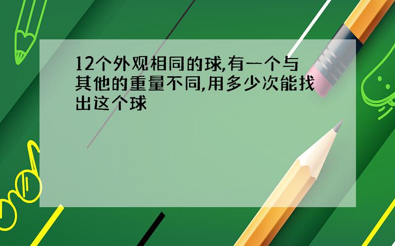 12个外观相同的球,有一个与其他的重量不同,用多少次能找出这个球