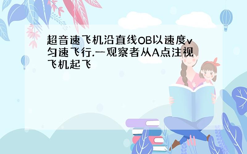 超音速飞机沿直线OB以速度v匀速飞行.一观察者从A点注视飞机起飞