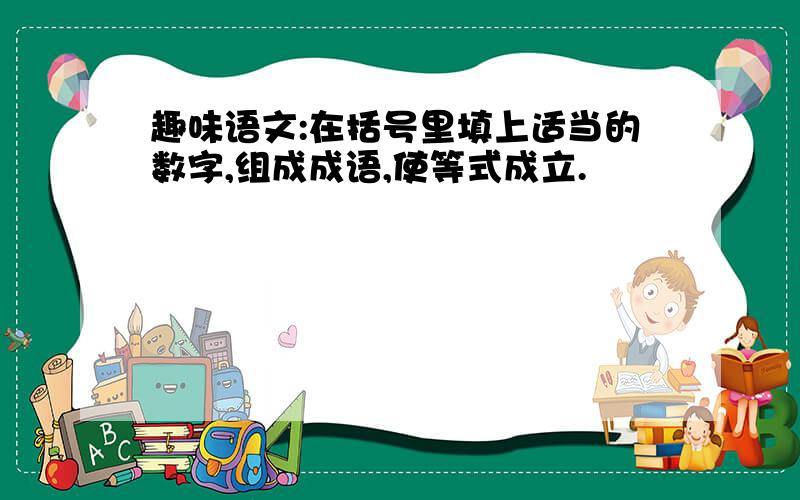 趣味语文:在括号里填上适当的数字,组成成语,使等式成立.