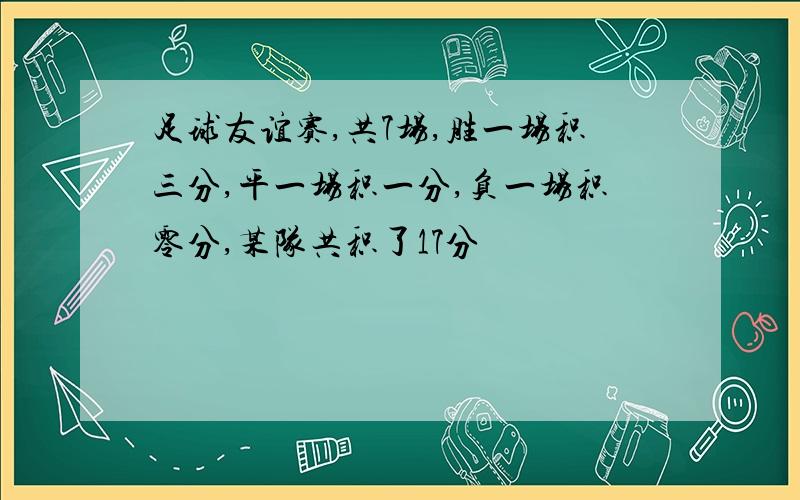 足球友谊赛,共7场,胜一场积三分,平一场积一分,负一场积零分,某队共积了17分