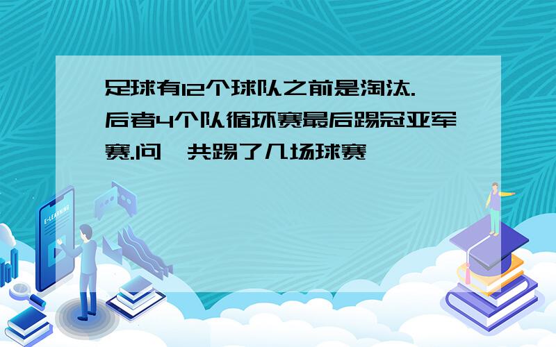 足球有12个球队之前是淘汰.后者4个队循环赛最后踢冠亚军赛.问一共踢了几场球赛