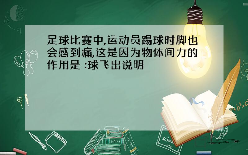 足球比赛中,运动员踢球时脚也会感到痛,这是因为物体间力的作用是 :球飞出说明