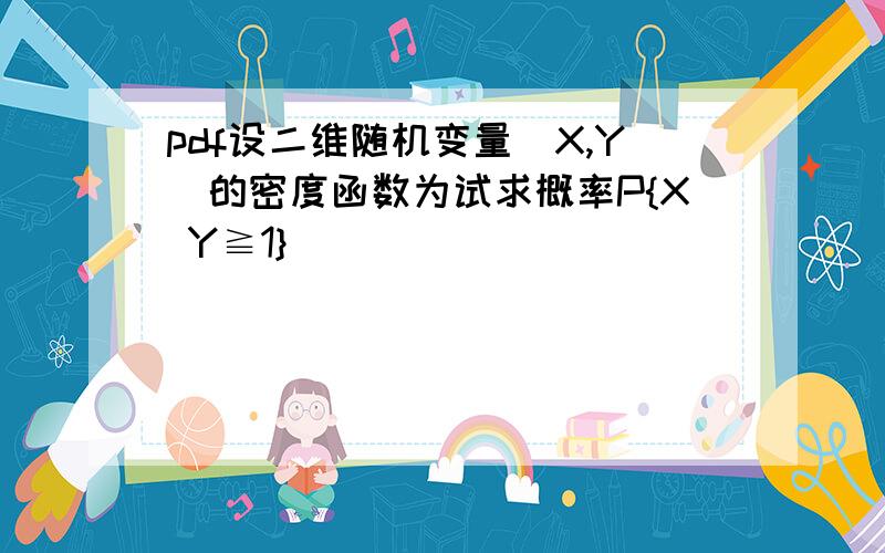 pdf设二维随机变量(X,Y)的密度函数为试求概率P{X Y≧1}