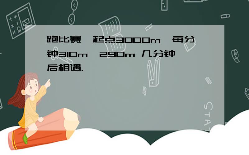 跑比赛,起点3000m,每分钟310m,290m 几分钟后相遇.