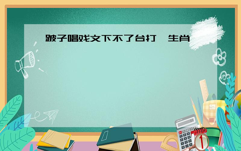 跛子唱戏文下不了台打一生肖