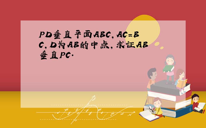 PD垂直平面ABC,AC=BC,D为AB的中点,求证AB垂直PC.