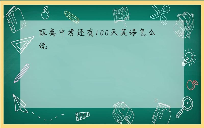 距离中考还有100天英语怎么说