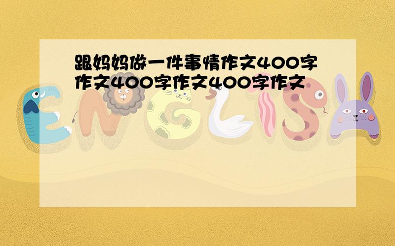 跟妈妈做一件事情作文400字作文400字作文400字作文