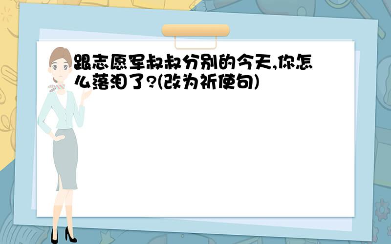 跟志愿军叔叔分别的今天,你怎么落泪了?(改为祈使句)