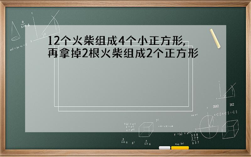 12个火柴组成4个小正方形,再拿掉2根火柴组成2个正方形