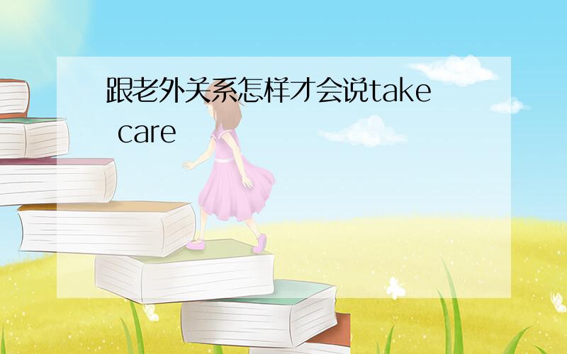 跟老外关系怎样才会说take care