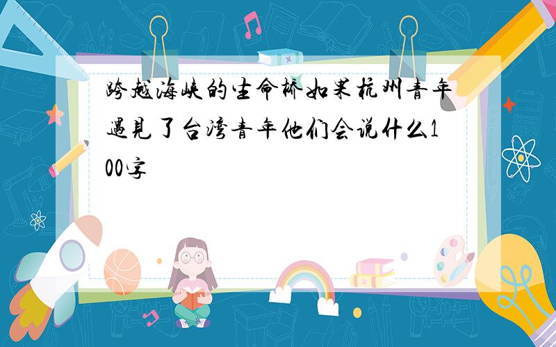 跨越海峡的生命桥如果杭州青年遇见了台湾青年他们会说什么100字