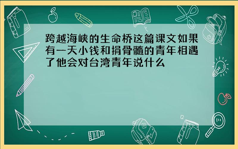 跨越海峡的生命桥这篇课文如果有一天小钱和捐骨髓的青年相遇了他会对台湾青年说什么