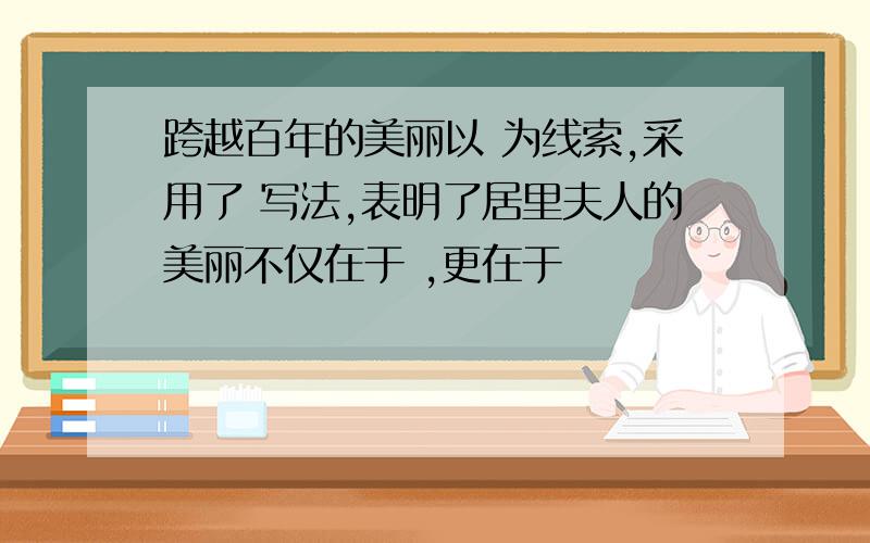 跨越百年的美丽以 为线索,采用了 写法,表明了居里夫人的美丽不仅在于 ,更在于