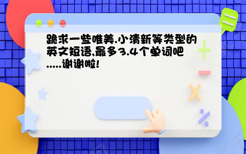 跪求一些唯美.小清新等类型的英文短语,最多3.4个单词吧.....谢谢啦!