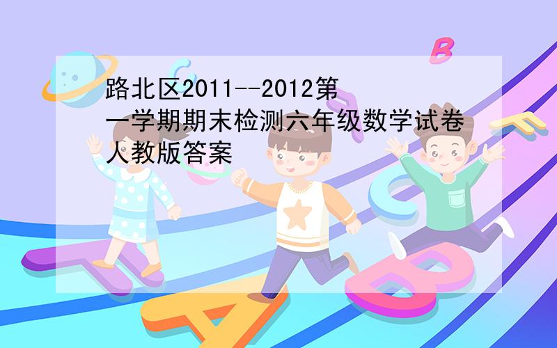 路北区2011--2012第一学期期末检测六年级数学试卷人教版答案