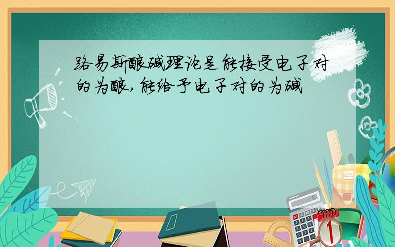 路易斯酸碱理论是能接受电子对的为酸,能给予电子对的为碱