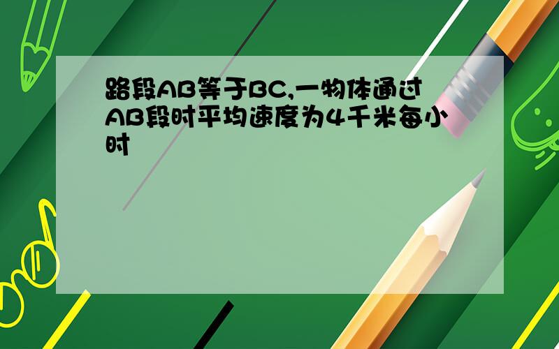 路段AB等于BC,一物体通过AB段时平均速度为4千米每小时