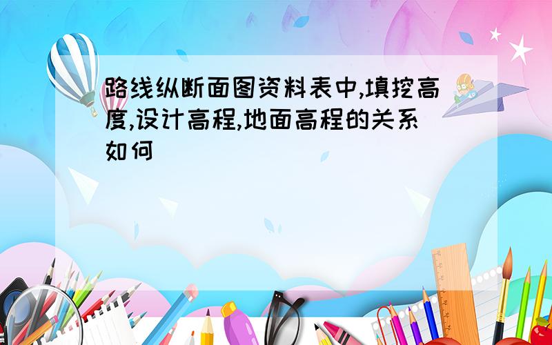 路线纵断面图资料表中,填挖高度,设计高程,地面高程的关系如何