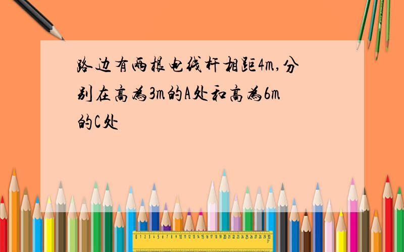 路边有两根电线杆相距4m,分别在高为3m的A处和高为6m的C处