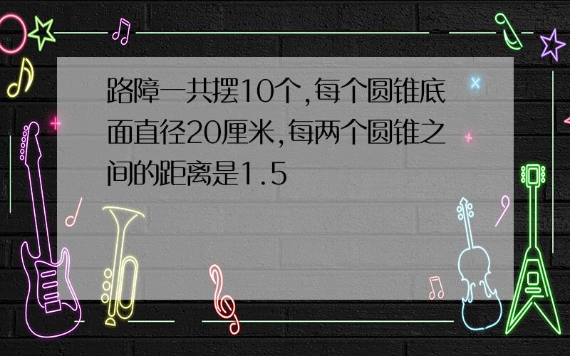 路障一共摆10个,每个圆锥底面直径20厘米,每两个圆锥之间的距离是1.5