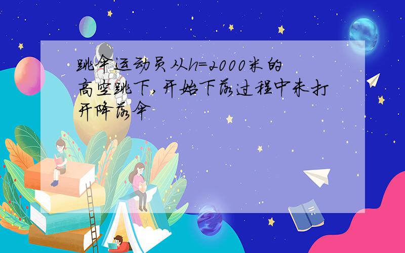 跳伞运动员从h=2000米的高空跳下,开始下落过程中未打开降落伞