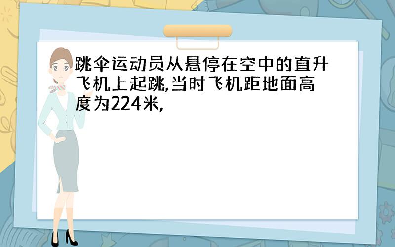 跳伞运动员从悬停在空中的直升飞机上起跳,当时飞机距地面高度为224米,