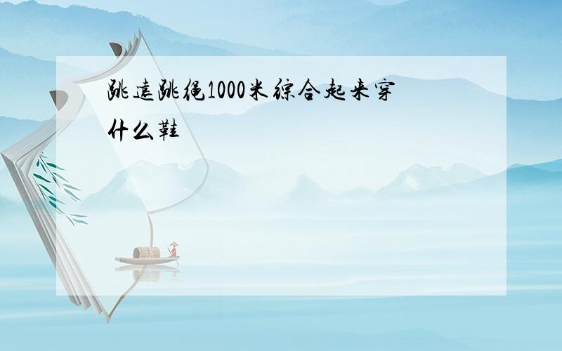 跳远跳绳1000米综合起来穿什么鞋