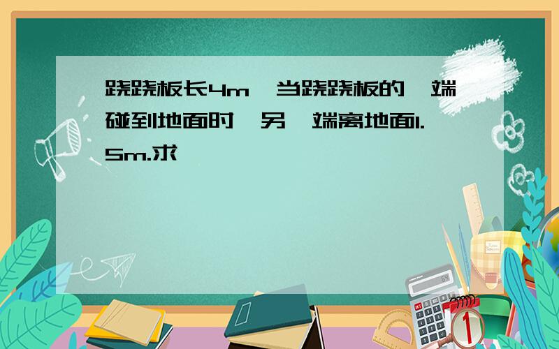 跷跷板长4m,当跷跷板的一端碰到地面时,另一端离地面1.5m.求