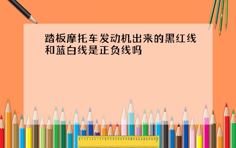 踏板摩托车发动机出来的黑红线和蓝白线是正负线吗