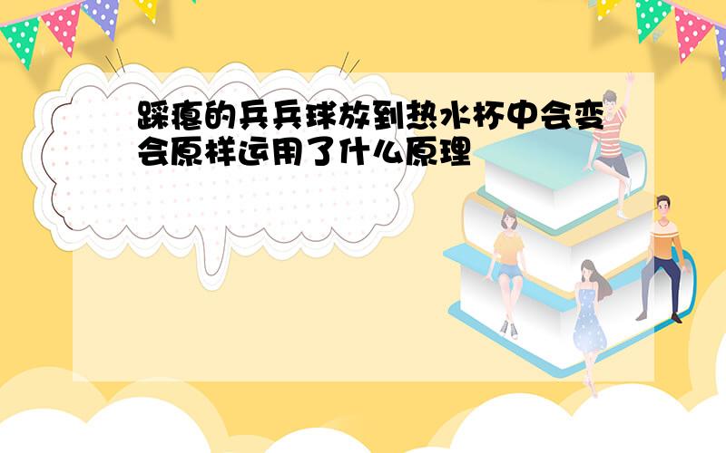 踩瘪的兵兵球放到热水杯中会变会原样运用了什么原理