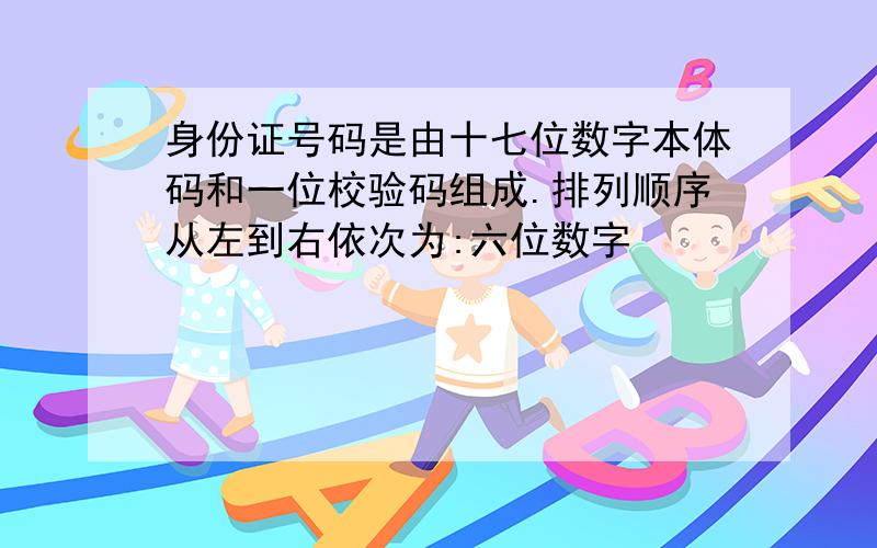 身份证号码是由十七位数字本体码和一位校验码组成.排列顺序从左到右依次为:六位数字