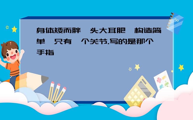 身体矮而胖,头大耳肥,构造简单,只有一个关节.写的是那个手指