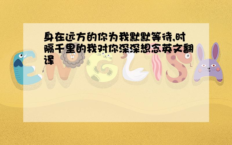 身在远方的你为我默默等待,时隔千里的我对你深深想念英文翻译