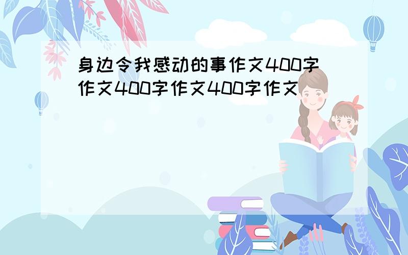 身边令我感动的事作文400字作文400字作文400字作文