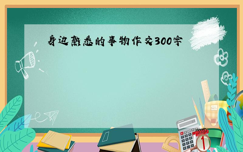 身边熟悉的事物作文300字