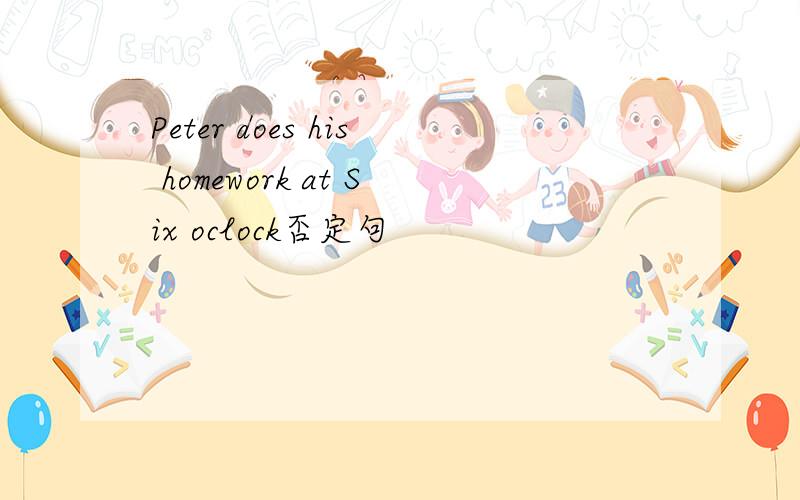 Peter does his homework at Six oclock否定句