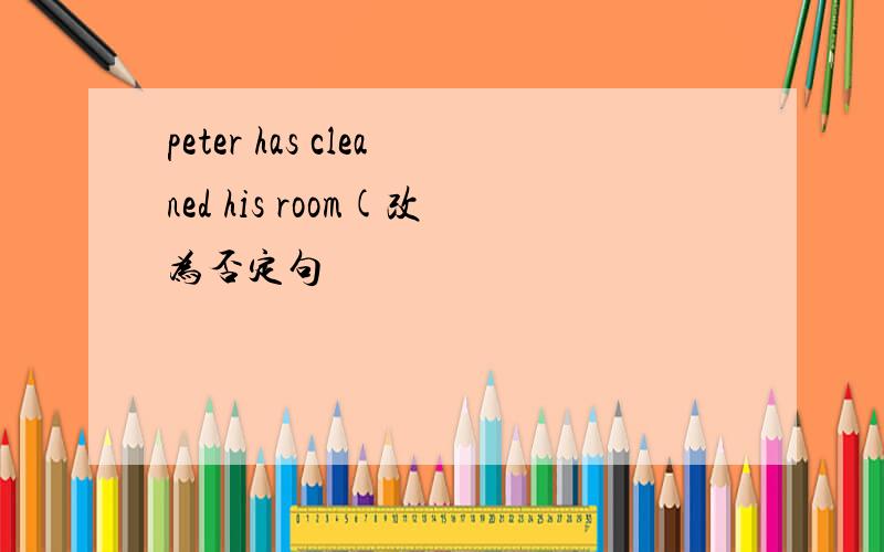 peter has cleaned his room(改为否定句