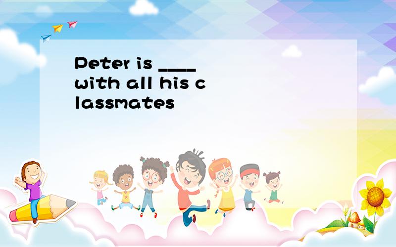 Peter is ____ with all his classmates