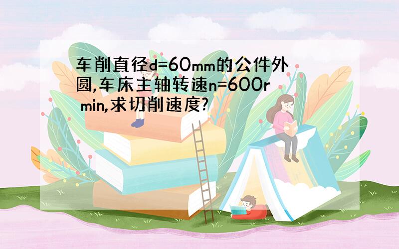 车削直径d=60mm的公件外圆,车床主轴转速n=600r min,求切削速度?