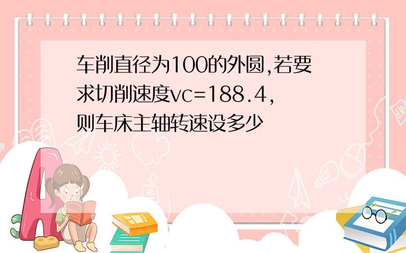 车削直径为100的外圆,若要求切削速度vc=188.4,则车床主轴转速设多少